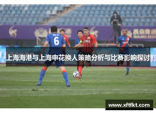 上海海港与上海申花换人策略分析与比赛影响探讨