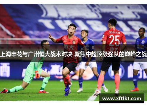 上海申花与广州恒大战术对决 聚焦中超顶级强队的巅峰之战