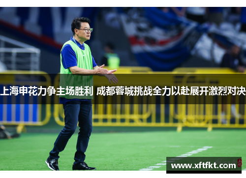 上海申花力争主场胜利 成都蓉城挑战全力以赴展开激烈对决