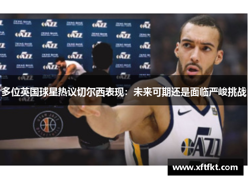 多位英国球星热议切尔西表现：未来可期还是面临严峻挑战