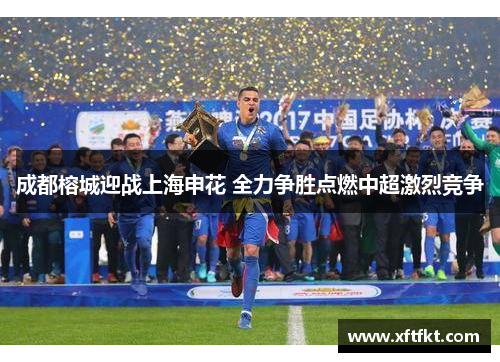 成都榕城迎战上海申花 全力争胜点燃中超激烈竞争