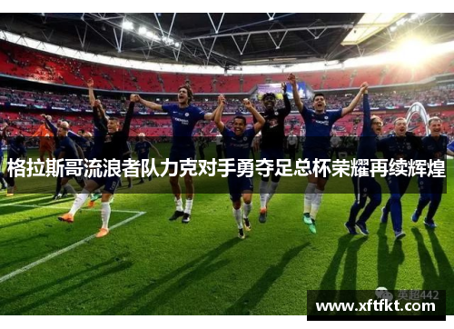 格拉斯哥流浪者队力克对手勇夺足总杯荣耀再续辉煌