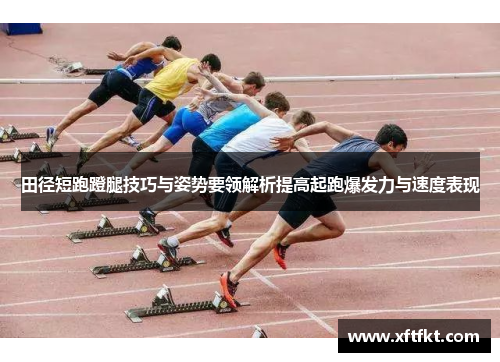 田径短跑蹬腿技巧与姿势要领解析提高起跑爆发力与速度表现