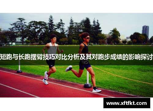 短跑与长跑摆臂技巧对比分析及其对跑步成绩的影响探讨