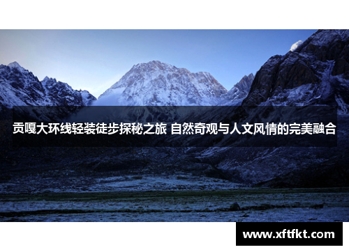 贡嘎大环线轻装徒步探秘之旅 自然奇观与人文风情的完美融合