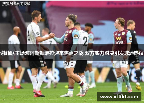 谢菲联主场对阿斯顿维拉迎来焦点之战 双方实力对决引发球迷热议
