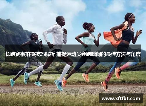 长跑赛事拍摄技巧解析 捕捉运动员奔跑瞬间的最佳方法与角度
