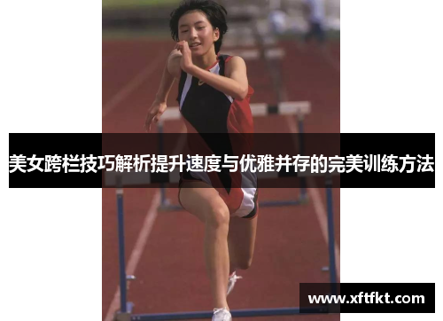 美女跨栏技巧解析提升速度与优雅并存的完美训练方法