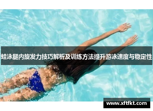 蛙泳腿内旋发力技巧解析及训练方法提升游泳速度与稳定性