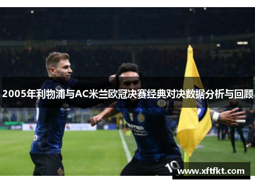 2005年利物浦与AC米兰欧冠决赛经典对决数据分析与回顾