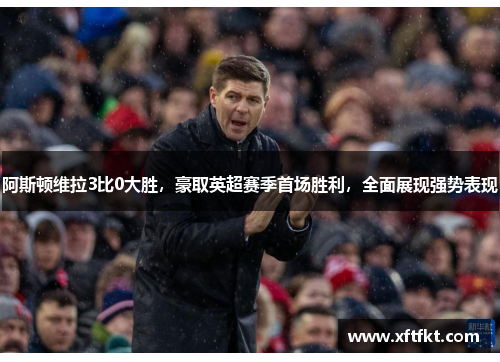 阿斯顿维拉3比0大胜，豪取英超赛季首场胜利，全面展现强势表现