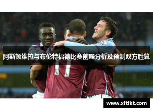 阿斯顿维拉与布伦特福德比赛前瞻分析及预测双方胜算